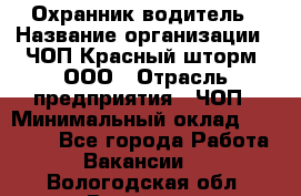 Охранник-водитель › Название организации ­ ЧОП Красный шторм, ООО › Отрасль предприятия ­ ЧОП › Минимальный оклад ­ 30 000 - Все города Работа » Вакансии   . Вологодская обл.,Вологда г.